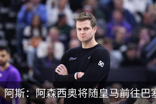 阿斯：阿森西奥将随皇马前往巴塞罗那，旨在增强球队凝聚力