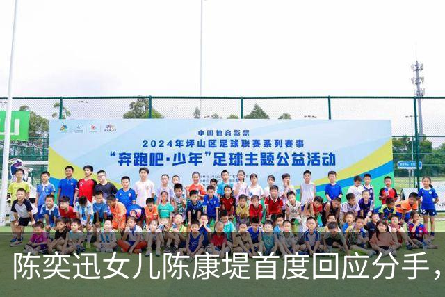 陈奕迅女儿陈康堤首度回应分手，情绪低落获父母支持，恳请大家给空间