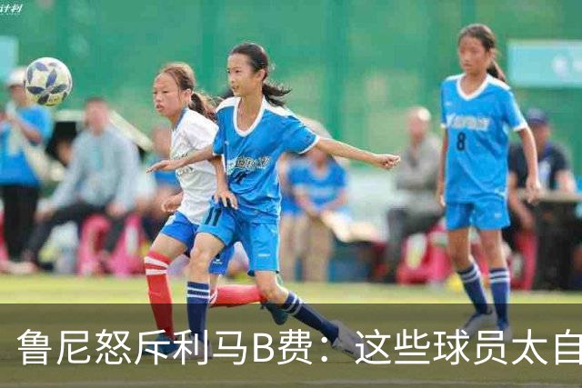 鲁尼怒斥利马B费：这些球员太自私 像孩子一样推卸责任