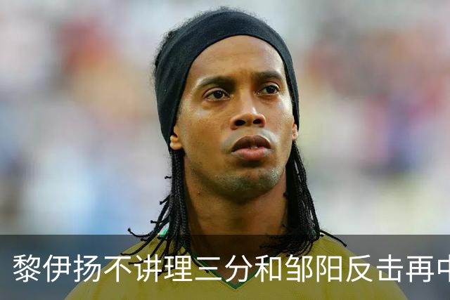 黎伊扬不讲理三分&邹阳反击再中，福建追平比分