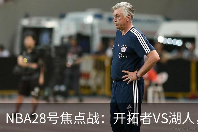 NBA28号焦点战：开拓者VS湖人，时间和双方近况先了解，杨翰森vs东契奇？