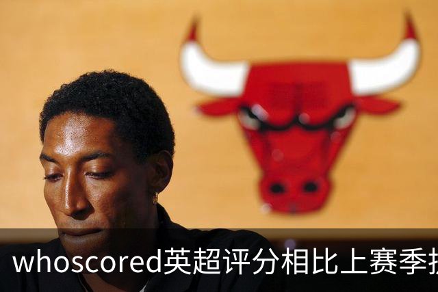 whoscored英超评分相比上赛季提升榜：伊萨克压萨维奥居首